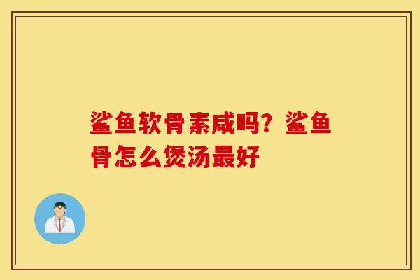 鲨鱼软骨素咸吗?鲨鱼骨怎么煲汤好 鲨鱼软骨素咸吗?鲨鱼骨怎么煲汤好