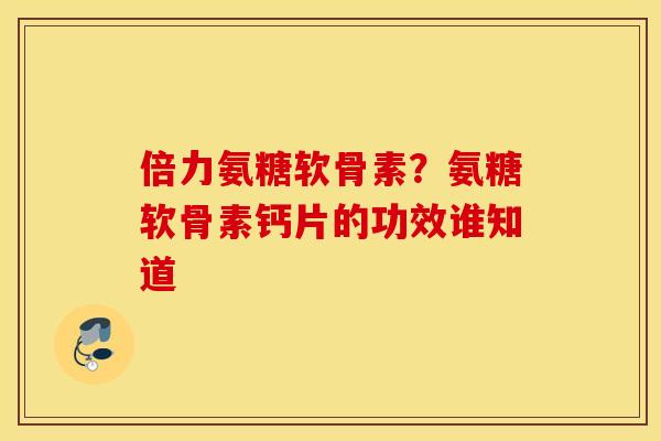 倍力氨糖软骨素？氨糖软骨素钙片的功效谁知道