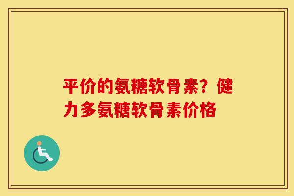 平价的氨糖软骨素?健力多氨糖软骨素价格 平价的氨糖软骨素?健力多氨糖软骨素价格