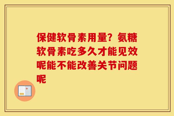 保健软骨素用量？氨糖软骨素吃多久才能见效呢能不能改善关节问题呢