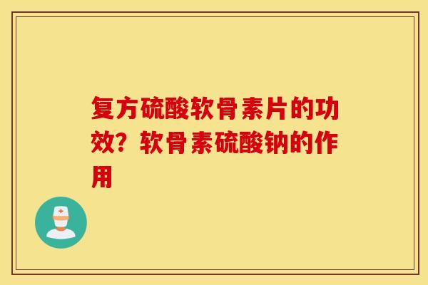 复方硫酸软骨素片的功效?软骨素硫酸钠的作用 复方硫酸软骨素片的功效?软骨素硫酸钠的作用