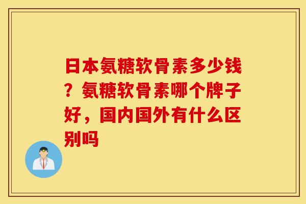 日本氨糖软骨素多少钱?氨糖软骨素哪个牌子好,国内国外有什么区别吗 日本氨糖软骨素多少钱?氨糖软骨素哪个牌子好,国内国外有什么区别吗