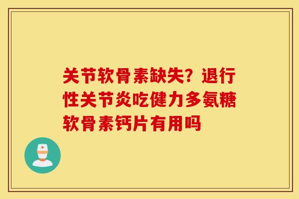 关节软骨素缺失?吃健力多氨糖软骨素钙片有用吗 关节软骨素缺失?吃健力多氨糖软骨素钙片有用吗