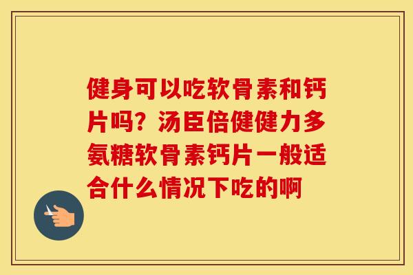 健身可以吃软骨素和钙片吗？汤臣倍健健力多氨糖软骨素钙片一般适合什么情况下吃的啊