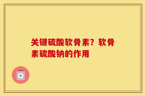 关键硫酸软骨素？软骨素硫酸钠的作用