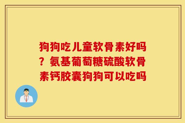 狗狗吃儿童软骨素好吗?氨基葡萄糖硫酸软骨素钙胶囊狗狗可以吃吗 狗狗吃儿童软骨素好吗?氨基葡萄糖硫酸软骨素钙胶囊狗狗可以吃吗