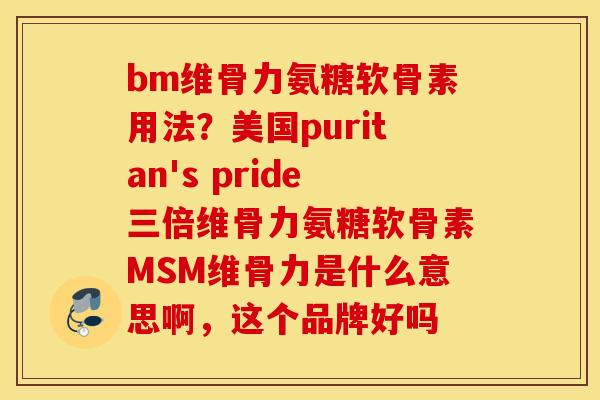 bm维骨力氨糖软骨素用法?美国puritan's pride三倍维骨力氨糖软骨素MSM维骨力是什么意思啊,这个品牌好吗 bm维骨力氨糖软骨素用法?美国puritan's pride三倍维骨力氨糖软骨素MSM维骨力是什么意思啊,这个品牌好吗