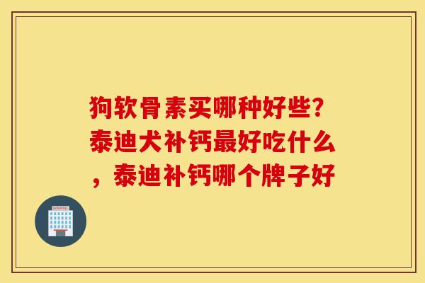 狗软骨素买哪种好些?泰迪犬补钙好吃什么,泰迪补钙哪个牌子好 狗软骨素买哪种好些?泰迪犬补钙好吃什么,泰迪补钙哪个牌子好