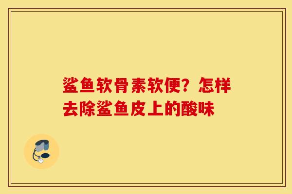 鲨鱼软骨素软便?怎样去除鲨鱼皮上的酸味 鲨鱼软骨素软便?怎样去除鲨鱼皮上的酸味