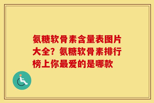 氨糖软骨素含量表图片大全？氨糖软骨素排行榜上你爱的是哪款