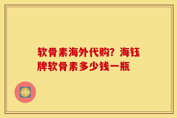 软骨素海外代购？海钰牌软骨素多少钱一瓶