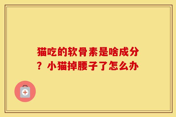 猫吃的软骨素是啥成分?小猫掉腰子了怎么办 猫吃的软骨素是啥成分?小猫掉腰子了怎么办