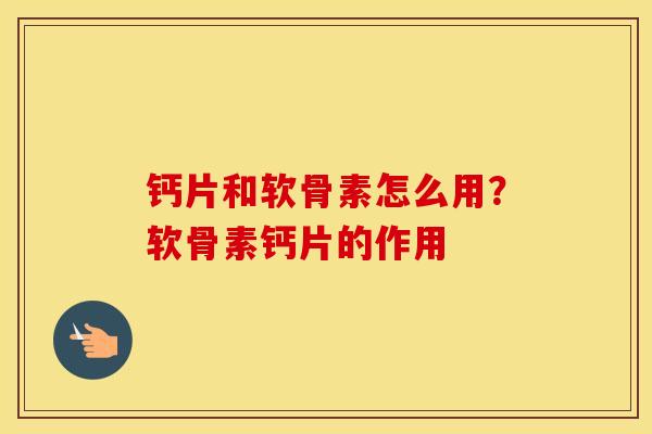钙片和软骨素怎么用?软骨素钙片的作用 钙片和软骨素怎么用?软骨素钙片的作用