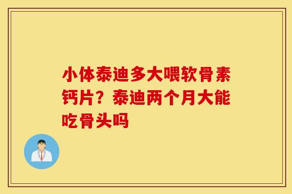小体泰迪多大喂软骨素钙片?泰迪两个月大能吃骨头吗 小体泰迪多大喂软骨素钙片?泰迪两个月大能吃骨头吗