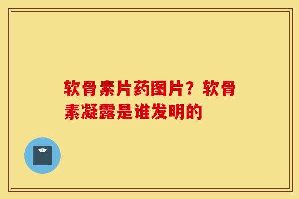 软骨素片药图片?软骨素凝露是谁发明的 软骨素片药图片?软骨素凝露是谁发明的