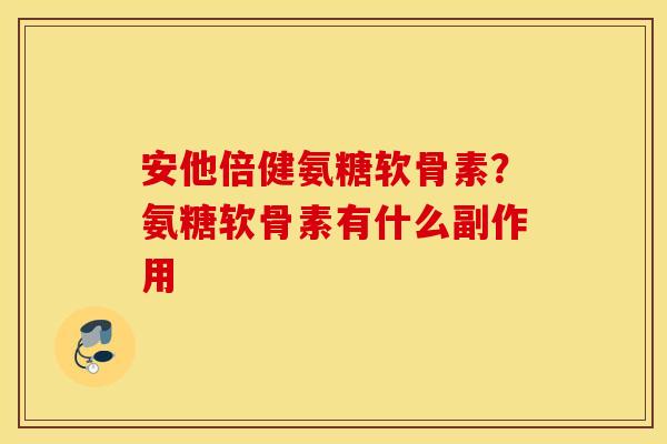安他倍健氨糖软骨素?氨糖软骨素有什么副作用 安他倍健氨糖软骨素?氨糖软骨素有什么副作用