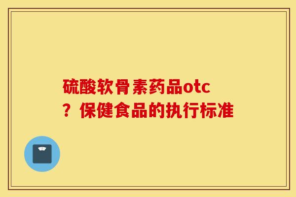 硫酸软骨素药品otc?保健食品的执行标准 硫酸软骨素药品otc?保健食品的执行标准