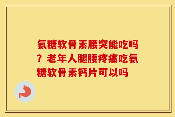 氨糖软骨素腰突能吃吗？老年人腿腰吃氨糖软骨素钙片可以吗