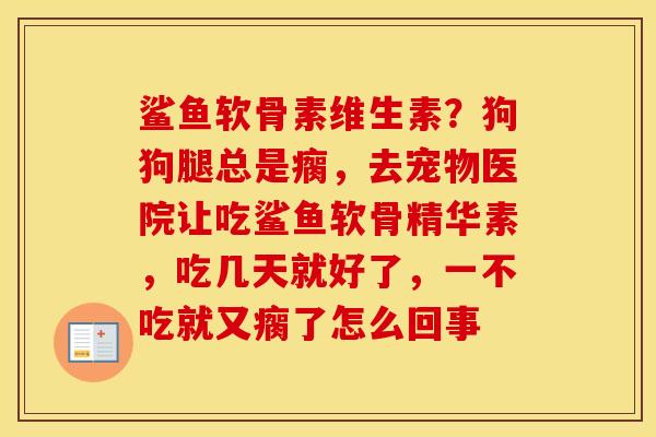 鲨鱼软骨素维生素?狗狗腿总是瘸,去宠物医院让吃鲨鱼软骨精华素,吃几天就好了,一不吃就又瘸了怎么回事 鲨鱼软骨素维生素?狗狗腿总是瘸,去宠物医院让吃鲨鱼软骨精华素,吃几天就好了,一不吃就又瘸了怎么回事