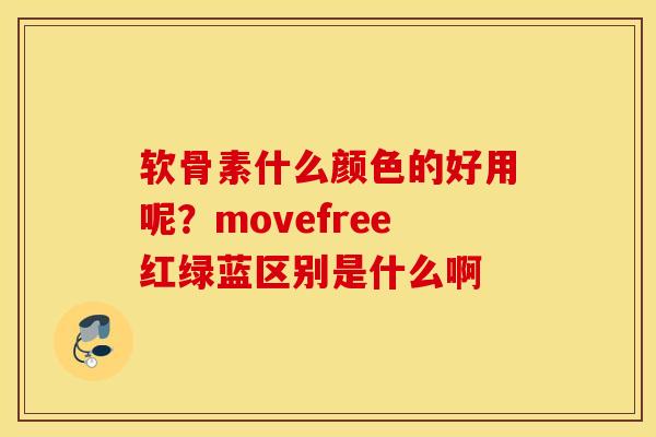 软骨素什么颜色的好用呢？movefree红绿蓝区别是什么啊