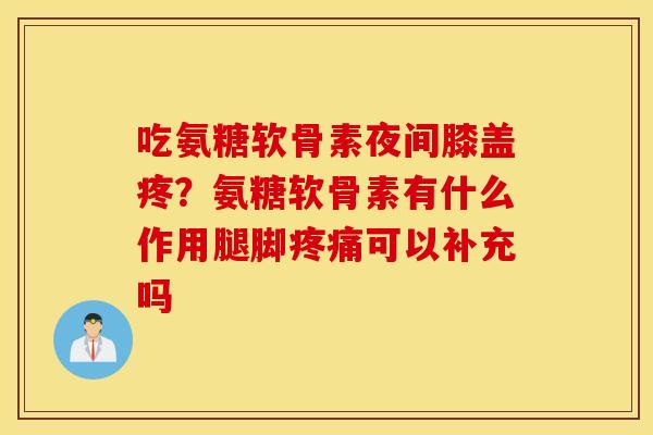 吃氨糖软骨素夜间膝盖疼？氨糖软骨素有什么作用腿脚可以补充吗