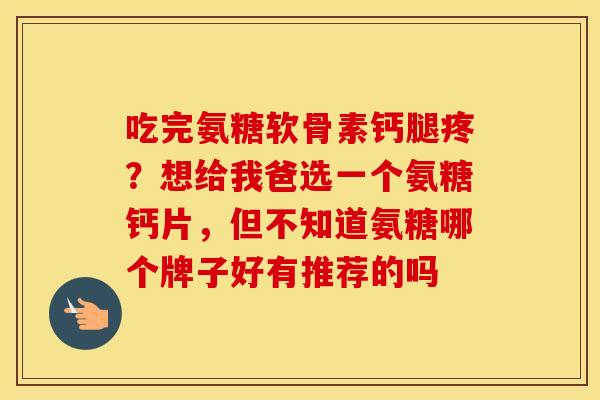 吃完氨糖软骨素钙腿疼?想给我爸选一个氨糖钙片,但不知道氨糖哪个牌子好有推荐的吗 吃完氨糖软骨素钙腿疼?想给我爸选一个氨糖钙片,但不知道氨糖哪个牌子好有推荐的吗