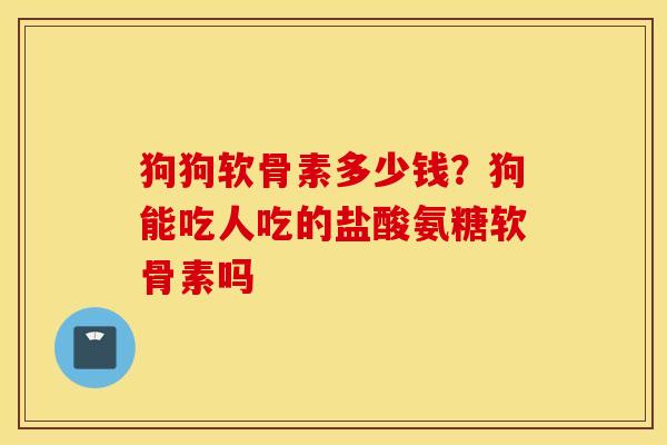 狗狗软骨素多少钱?狗能吃人吃的盐酸氨糖软骨素吗 狗狗软骨素多少钱?狗能吃人吃的盐酸氨糖软骨素吗