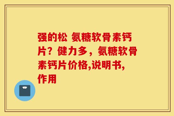 强的松 氨糖软骨素钙片?健力多,氨糖软骨素钙片价格,说明书,作用 强的松 氨糖软骨素钙片?健力多,氨糖软骨素钙片价格,说明书,作用