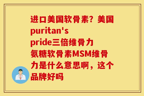 进口美国软骨素?美国puritan's pride三倍维骨力氨糖软骨素MSM维骨力是什么意思啊,这个品牌好吗 进口美国软骨素?美国puritan's pride三倍维骨力氨糖软骨素MSM维骨力是什么意思啊,这个品牌好吗