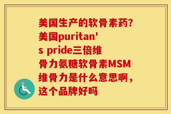 美国生产的软骨素药?美国puritan's pride三倍维骨力氨糖软骨素MSM维骨力是什么意思啊,这个品牌好吗 美国生产的软骨素药?美国puritan's pride三倍维骨力氨糖软骨素MSM维骨力是什么意思啊,这个品牌好吗