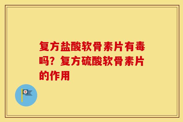 复方盐酸软骨素片有毒吗？复方硫酸软骨素片的作用