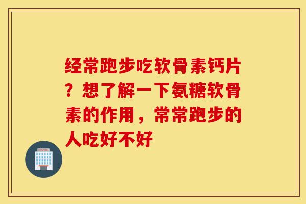 经常跑步吃软骨素钙片?想了解一下氨糖软骨素的作用,常常跑步的人吃好不好 经常跑步吃软骨素钙片?想了解一下氨糖软骨素的作用,常常跑步的人吃好不好
