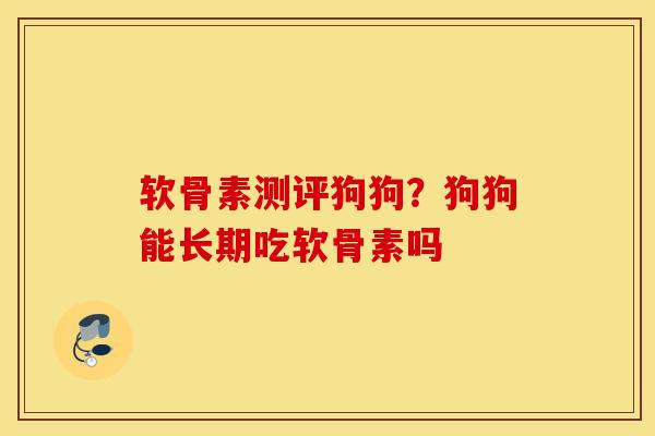 软骨素测评狗狗?狗狗能长期吃软骨素吗 软骨素测评狗狗?狗狗能长期吃软骨素吗