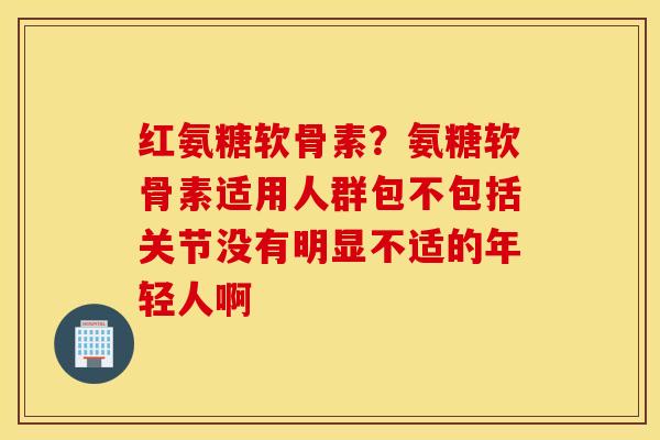 红氨糖软骨素?氨糖软骨素适用人群包不包括关节没有明显不适的年轻人啊 红氨糖软骨素?氨糖软骨素适用人群包不包括关节没有明显不适的年轻人啊