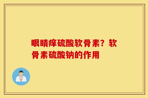 眼睛痒硫酸软骨素?软骨素硫酸钠的作用 眼睛痒硫酸软骨素?软骨素硫酸钠的作用