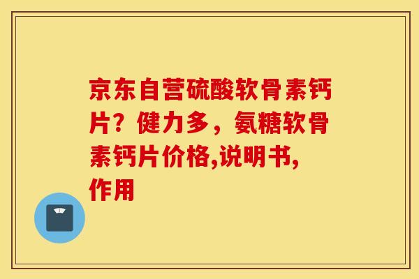 京东自营硫酸软骨素钙片?健力多,氨糖软骨素钙片价格,说明书,作用 京东自营硫酸软骨素钙片?健力多,氨糖软骨素钙片价格,说明书,作用