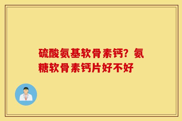硫酸氨基软骨素钙？氨糖软骨素钙片好不好