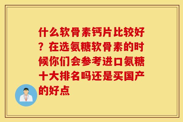 什么软骨素钙片比较好?在选氨糖软骨素的时候你们会参考进口氨糖十大排名吗还是买国产的好点 什么软骨素钙片比较好?在选氨糖软骨素的时候你们会参考进口氨糖十大排名吗还是买国产的好点