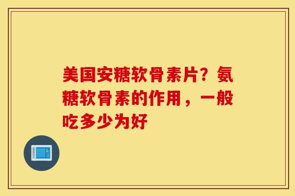 美国安糖软骨素片？氨糖软骨素的作用，一般吃多少为好