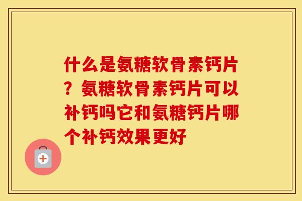 什么是氨糖软骨素钙片？氨糖软骨素钙片可以补钙吗它和氨糖钙片哪个补钙效果更好