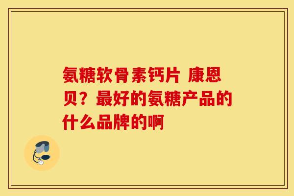 氨糖软骨素钙片 康恩贝？好的氨糖产品的什么品牌的啊