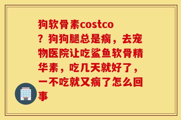 狗软骨素costco?狗狗腿总是瘸,去宠物医院让吃鲨鱼软骨精华素,吃几天就好了,一不吃就又瘸了怎么回事 狗软骨素costco?狗狗腿总是瘸,去宠物医院让吃鲨鱼软骨精华素,吃几天就好了,一不吃就又瘸了怎么回事