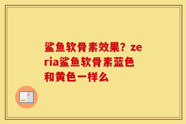 鲨鱼软骨素效果?zeria鲨鱼软骨素蓝色和黄色一样么 鲨鱼软骨素效果?zeria鲨鱼软骨素蓝色和黄色一样么