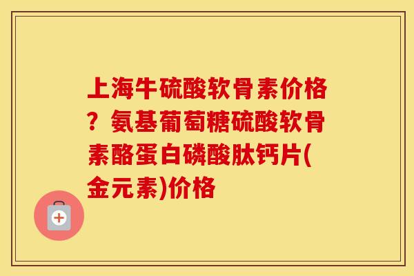 上海牛硫酸软骨素价格?氨基葡萄糖硫酸软骨素酪蛋白磷酸肽钙片(金元素)价格 上海牛硫酸软骨素价格?氨基葡萄糖硫酸软骨素酪蛋白磷酸肽钙片(金元素)价格
