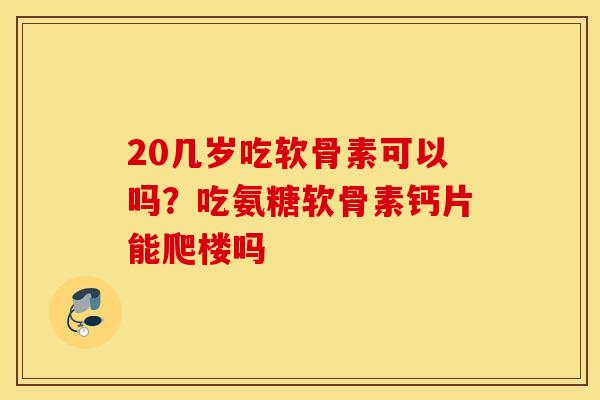 20几岁吃软骨素可以吗？吃氨糖软骨素钙片能爬楼吗