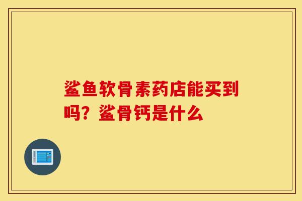 鲨鱼软骨素药店能买到吗?鲨骨钙是什么 鲨鱼软骨素药店能买到吗?鲨骨钙是什么