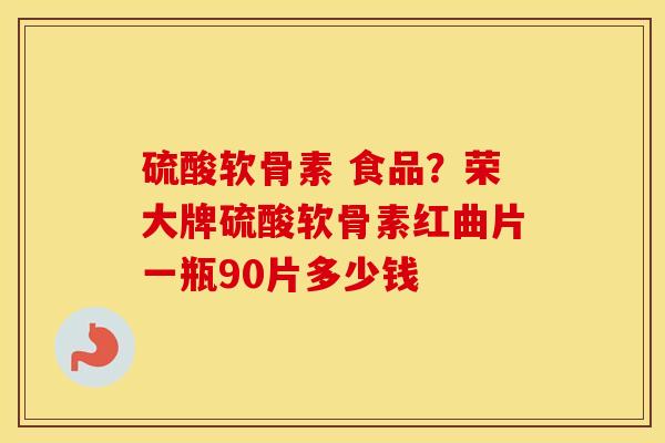 硫酸软骨素 食品?荣大牌硫酸软骨素红曲片一瓶90片多少钱 硫酸软骨素 食品?荣大牌硫酸软骨素红曲片一瓶90片多少钱