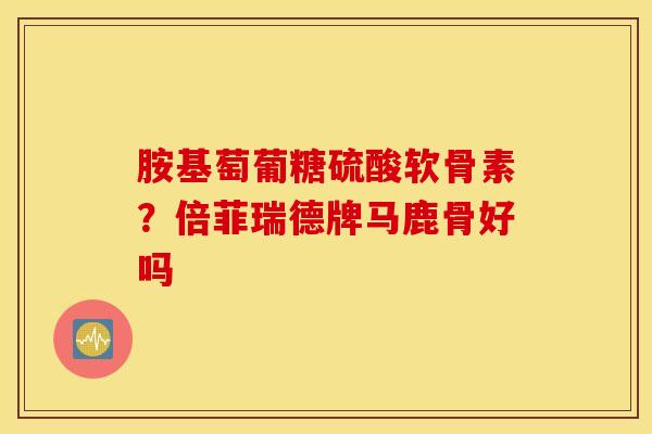 胺基萄葡糖硫酸软骨素?倍菲瑞德牌马鹿骨好吗 胺基萄葡糖硫酸软骨素?倍菲瑞德牌马鹿骨好吗