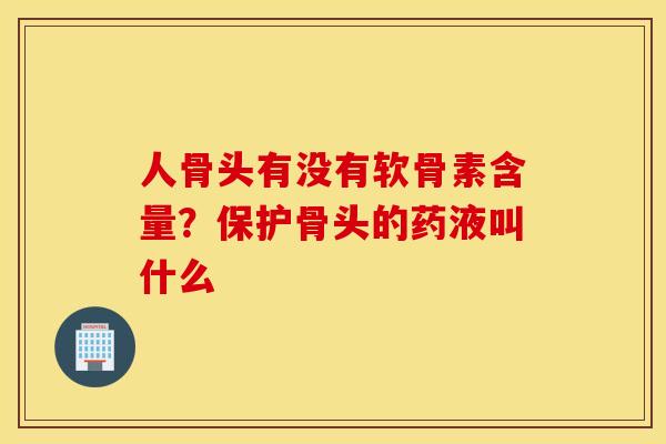 人骨头有没有软骨素含量？保护骨头的药液叫什么