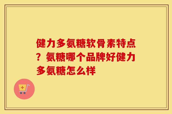 健力多氨糖软骨素特点?氨糖哪个品牌好健力多氨糖怎么样 健力多氨糖软骨素特点?氨糖哪个品牌好健力多氨糖怎么样